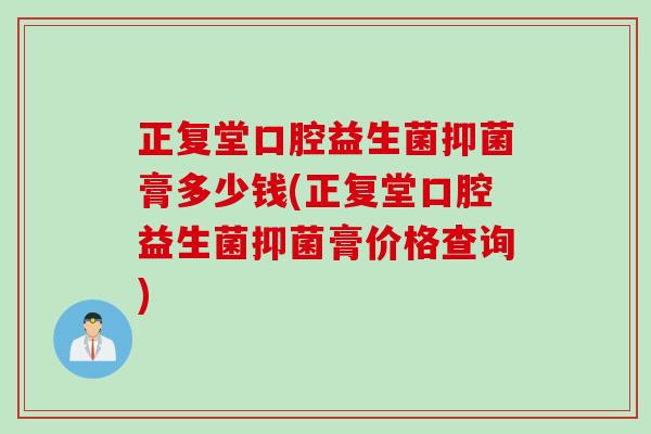 正复堂口腔益生菌抑菌膏多少钱(正复堂口腔益生菌抑菌膏价格查询)