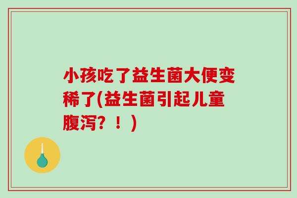 小孩吃了益生菌大便变稀了(益生菌引起儿童腹泻？！)