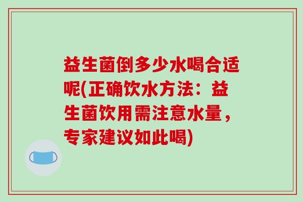 益生菌倒多少水喝合适呢(正确饮水方法:益生菌饮用需注意水量,专家建议如此喝) 益生菌倒多少水喝合适呢(正确饮水方法:益生菌饮用需注意水量,专家建议如此喝)