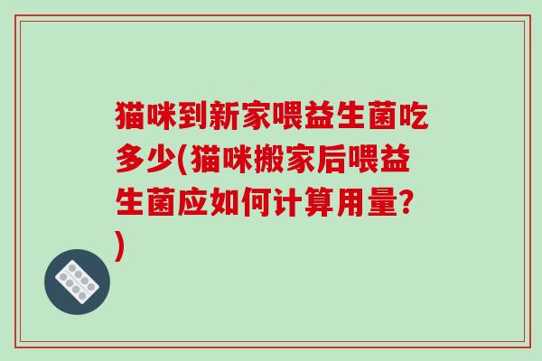 猫咪到新家喂益生菌吃多少(猫咪搬家后喂益生菌应如何计算用量？)