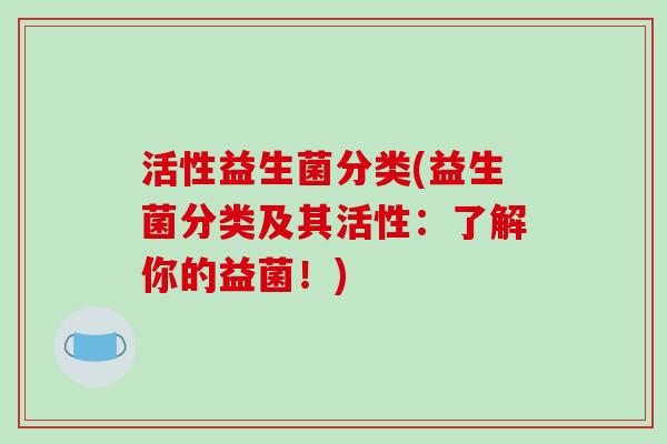 活性益生菌分类(益生菌分类及其活性：了解你的益菌！)