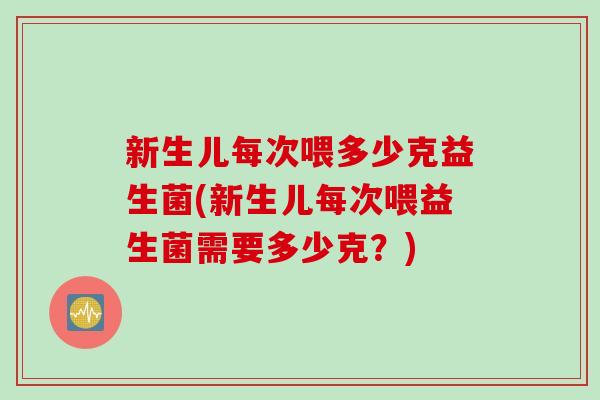 新生儿每次喂多少克益生菌(新生儿每次喂益生菌需要多少克?) 新生儿每次喂多少克益生菌(新生儿每次喂益生菌需要多少克?)
