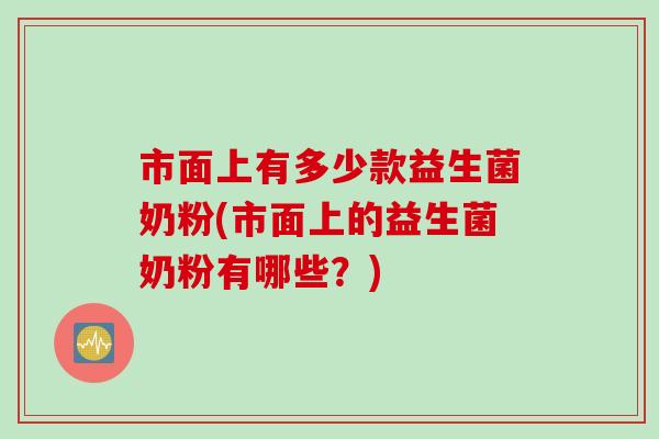 市面上有多少款益生菌奶粉(市面上的益生菌奶粉有哪些？)