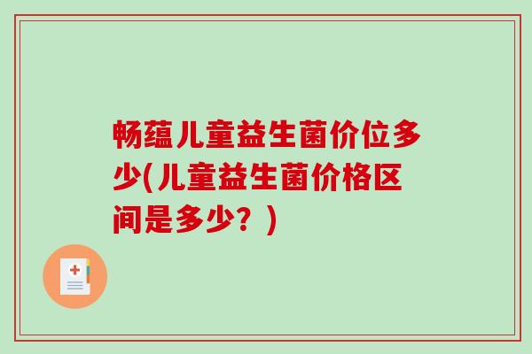 畅蕴儿童益生菌价位多少(儿童益生菌价格区间是多少？)