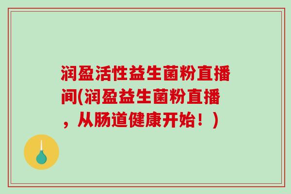 润盈活性益生菌粉直播间(润盈益生菌粉直播,从肠道健康开始!) 润盈活性益生菌粉直播间(润盈益生菌粉直播,从肠道健康开始!)