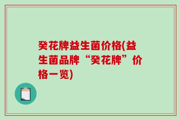 癸花牌益生菌价格(益生菌品牌“癸花牌”价格一览)