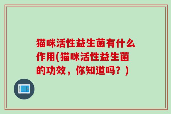 猫咪活性益生菌有什么作用(猫咪活性益生菌的功效，你知道吗？)