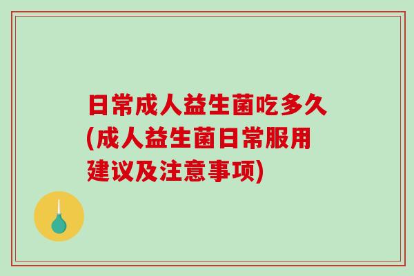 日常成人益生菌吃多久(成人益生菌日常服用建议及注意事项)