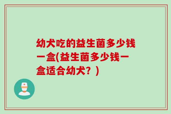 幼犬吃的益生菌多少钱一盒(益生菌多少钱一盒适合幼犬？)