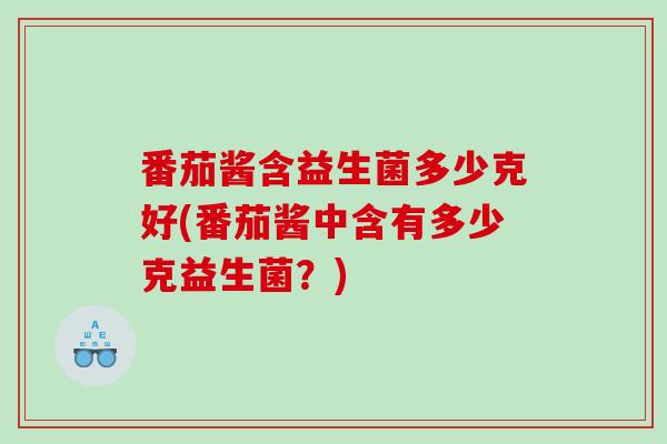 番茄酱含益生菌多少克好(番茄酱中含有多少克益生菌？)