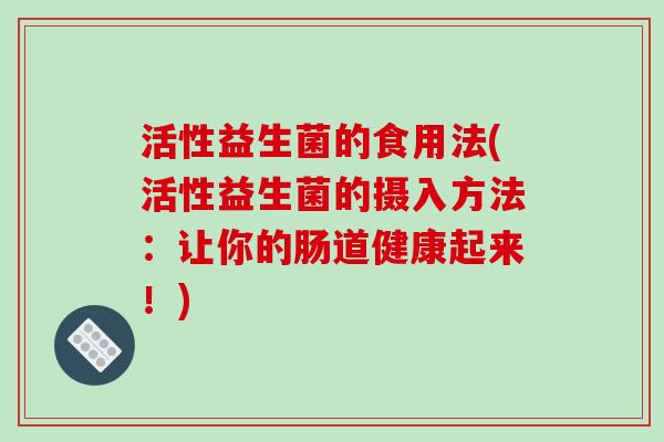 活性益生菌的食用法(活性益生菌的摄入方法：让你的肠道健康起来！)