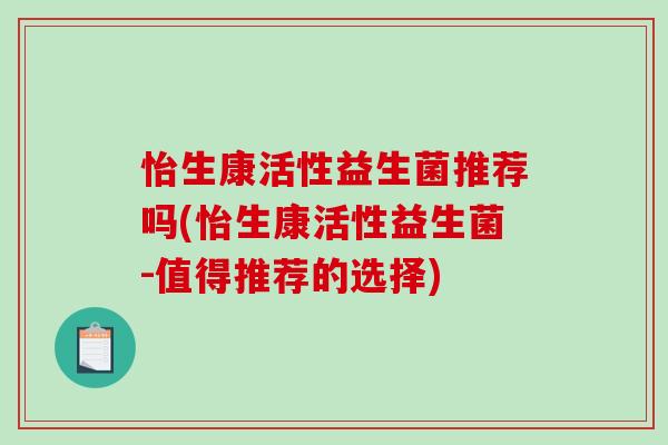 怡生康活性益生菌推荐吗(怡生康活性益生菌-值得推荐的选择)