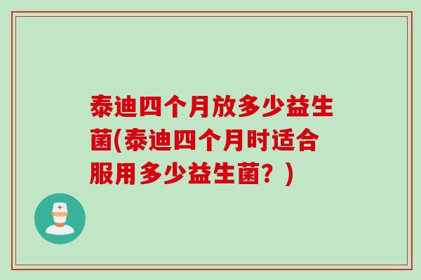 泰迪四个月放多少益生菌(泰迪四个月时适合服用多少益生菌?) 泰迪四个月放多少益生菌(泰迪四个月时适合服用多少益生菌?)