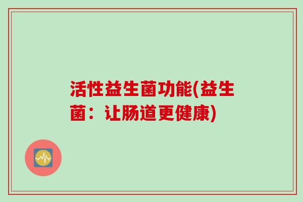 活性益生菌功能(益生菌:让肠道更健康) 活性益生菌功能(益生菌:让肠道更健康)