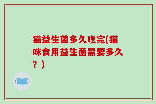 猫益生菌多久吃完(猫咪食用益生菌需要多久?) 猫益生菌多久吃完(猫咪食用益生菌需要多久?)