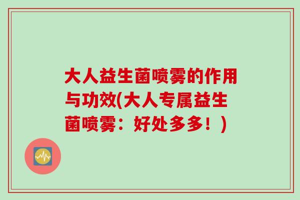 大人益生菌喷雾的作用与功效(大人专属益生菌喷雾：好处多多！)