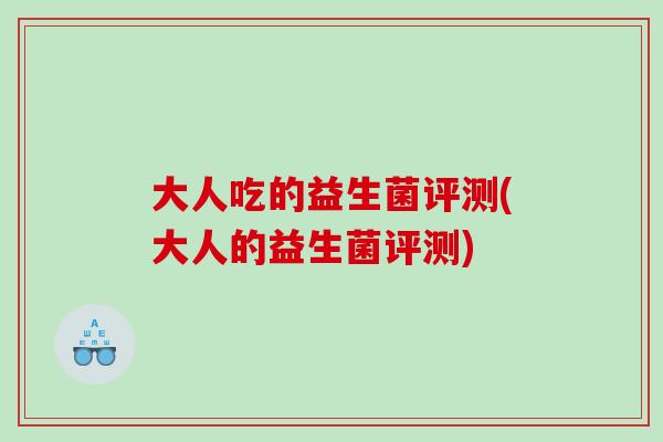 大人吃的益生菌评测(大人的益生菌评测)