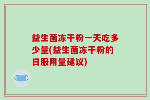 益生菌冻干粉一天吃多少量(益生菌冻干粉的日服用量建议) 益生菌冻干粉一天吃多少量(益生菌冻干粉的日服用量建议)