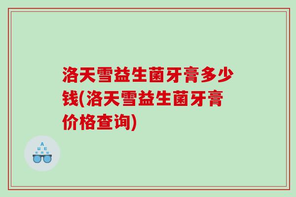 洛天雪益生菌牙膏多少钱(洛天雪益生菌牙膏价格查询)