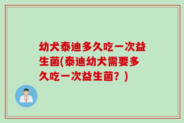 幼犬泰迪多久吃一次益生菌(泰迪幼犬需要多久吃一次益生菌？)