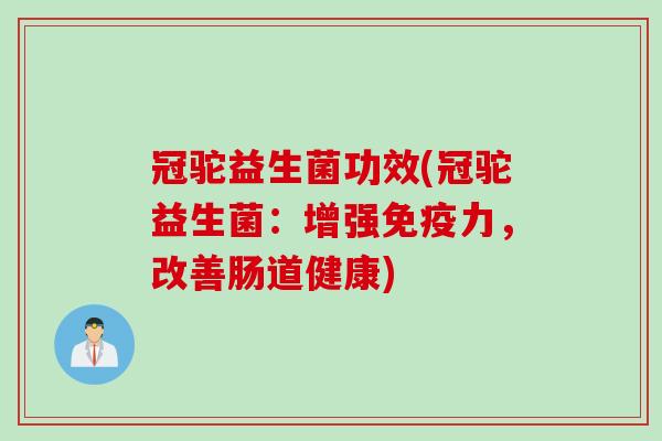 冠驼益生菌功效(冠驼益生菌:增强力,改善肠道健康) 冠驼益生菌功效(冠驼益生菌:增强力,改善肠道健康)