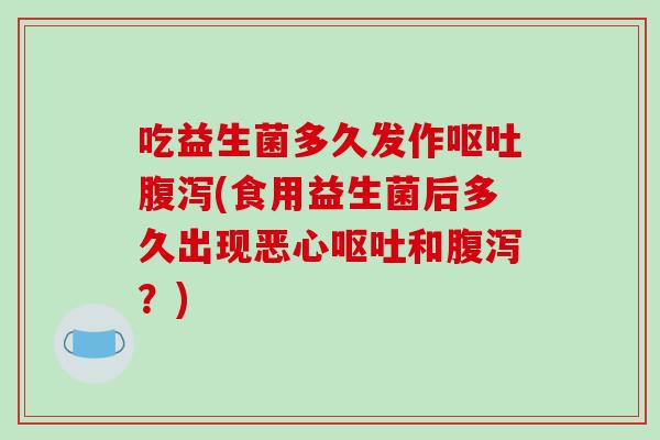 吃益生菌多久发作(食用益生菌后多久出现恶心和?) 吃益生菌多久发作(食用益生菌后多久出现恶心和?)