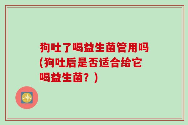 狗吐了喝益生菌管用吗(狗吐后是否适合给它喝益生菌?) 狗吐了喝益生菌管用吗(狗吐后是否适合给它喝益生菌?)