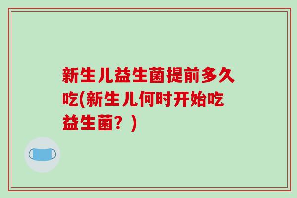 新生儿益生菌提前多久吃(新生儿何时开始吃益生菌?) 新生儿益生菌提前多久吃(新生儿何时开始吃益生菌?)