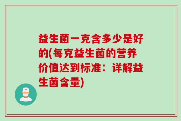 益生菌一克含多少是好的(每克益生菌的营养价值达到标准:详解益生菌含量) 益生菌一克含多少是好的(每克益生菌的营养价值达到标准:详解益生菌含量)
