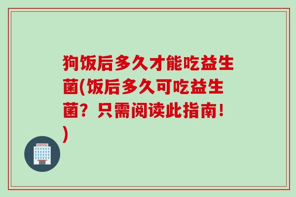 狗饭后多久才能吃益生菌(饭后多久可吃益生菌?只需阅读此指南!) 狗饭后多久才能吃益生菌(饭后多久可吃益生菌?只需阅读此指南!)