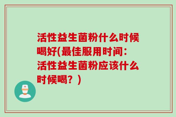 活性益生菌粉什么时候喝好(最佳服用时间：活性益生菌粉应该什么时候喝？)