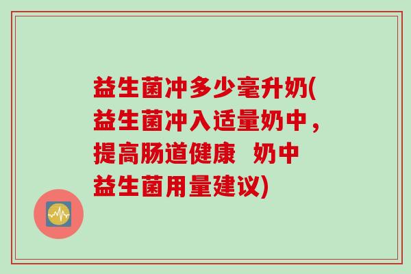 益生菌冲多少毫升奶(益生菌冲入适量奶中,提高肠道健康 奶中益生菌用量建议) 益生菌冲多少毫升奶(益生菌冲入适量奶中,提高肠道健康 奶中益生菌用量建议)
