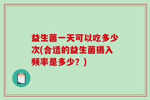 益生菌一天可以吃多少次(合适的益生菌摄入频率是多少？)