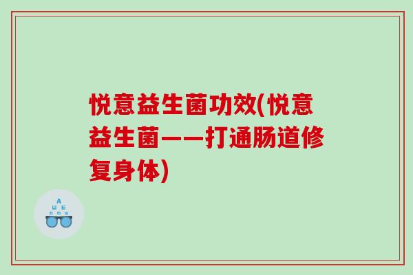 悦意益生菌功效(悦意益生菌——打通肠道修复身体) 悦意益生菌功效(悦意益生菌——打通肠道修复身体)