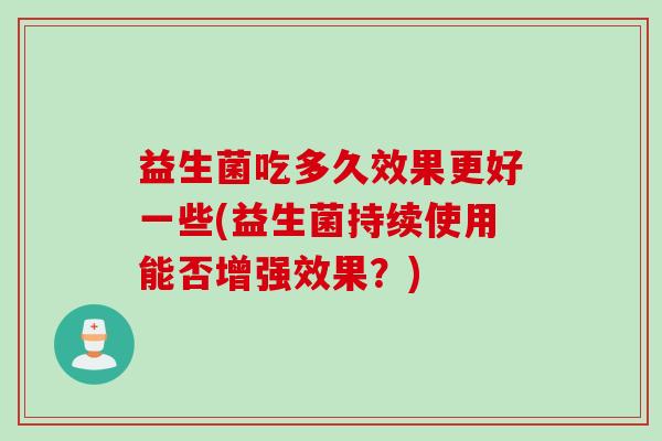 益生菌吃多久效果更好一些(益生菌持续使用能否增强效果?) 益生菌吃多久效果更好一些(益生菌持续使用能否增强效果?)
