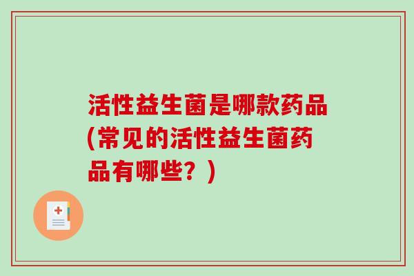 活性益生菌是哪款药品(常见的活性益生菌药品有哪些？)