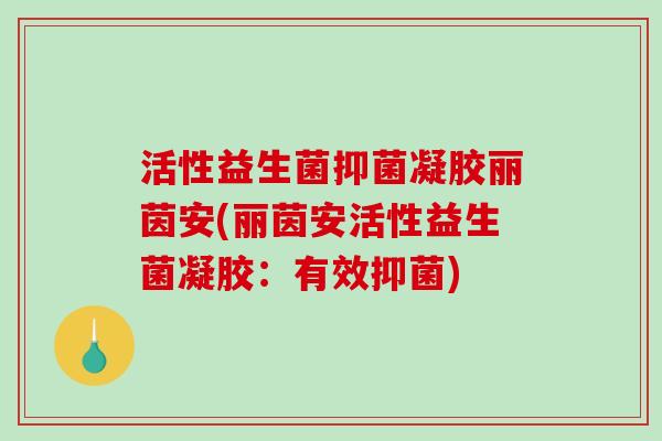 活性益生菌抑菌凝胶丽茵安(丽茵安活性益生菌凝胶：有效抑菌)