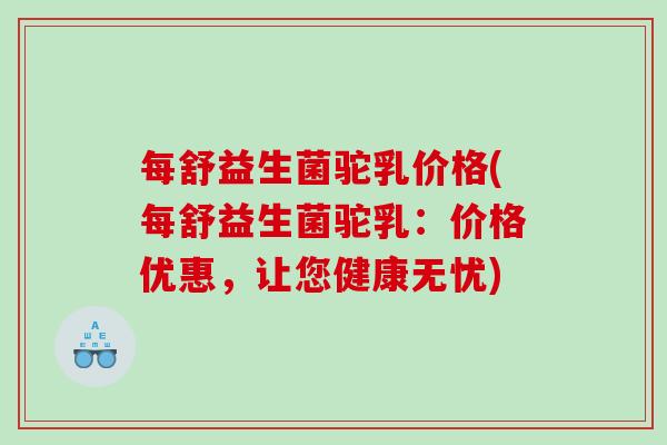 每舒益生菌驼乳价格(每舒益生菌驼乳:价格优惠,让您健康无忧) 每舒益生菌驼乳价格(每舒益生菌驼乳:价格优惠,让您健康无忧)