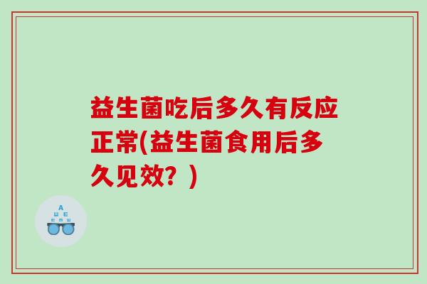 益生菌吃后多久有反应正常(益生菌食用后多久见效?) 益生菌吃后多久有反应正常(益生菌食用后多久见效?)