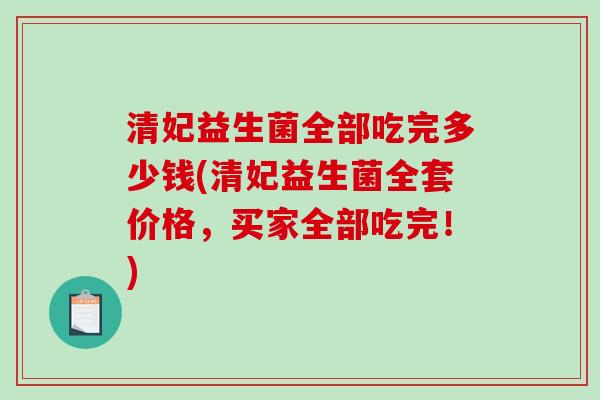 清妃益生菌全部吃完多少钱(清妃益生菌全套价格,买家全部吃完!) 清妃益生菌全部吃完多少钱(清妃益生菌全套价格,买家全部吃完!)