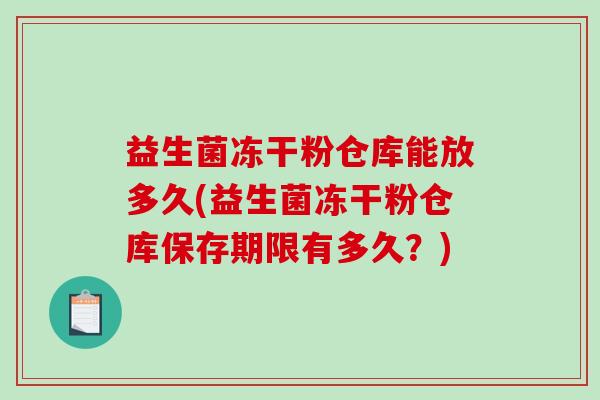 益生菌冻干粉仓库能放多久(益生菌冻干粉仓库保存期限有多久?) 益生菌冻干粉仓库能放多久(益生菌冻干粉仓库保存期限有多久?)