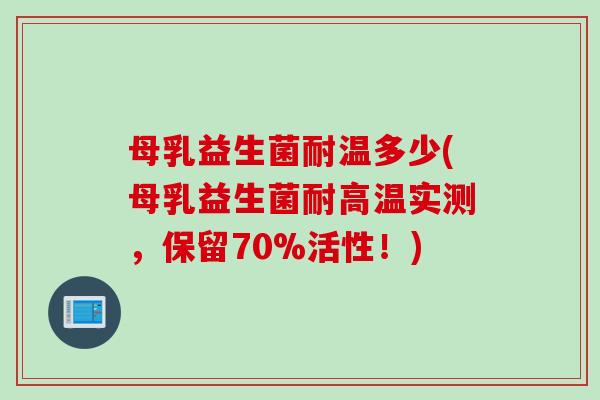 母乳益生菌耐温多少(母乳益生菌耐高温实测，保留70%活性！)