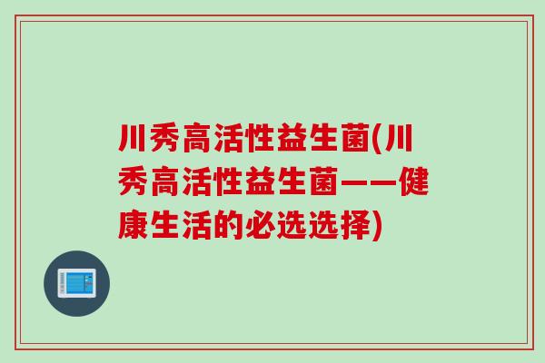 川秀高活性益生菌(川秀高活性益生菌——健康生活的必选选择) 川秀高活性益生菌(川秀高活性益生菌——健康生活的必选选择)