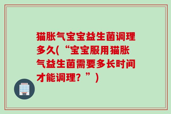 猫宝宝益生菌调理多久(“宝宝服用猫益生菌需要多长时间才能调理？”)