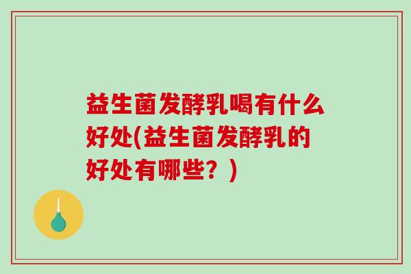 益生菌发酵乳喝有什么好处(益生菌发酵乳的好处有哪些？)