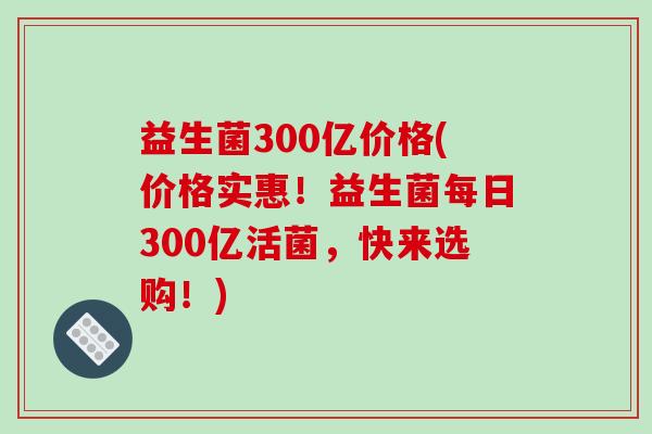 益生菌300亿价格(价格实惠！益生菌每日300亿活菌，快来选购！)