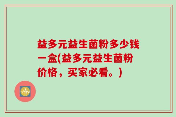 益多元益生菌粉多少钱一盒(益多元益生菌粉价格，买家必看。)