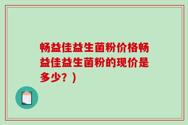 畅益佳益生菌粉价格畅益佳益生菌粉的现价是多少？)