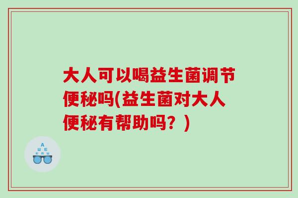 大人可以喝益生菌调节吗(益生菌对大人有帮助吗？)