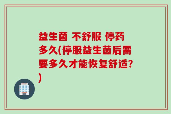 益生菌 不舒服 停药多久(停服益生菌后需要多久才能恢复舒适？)